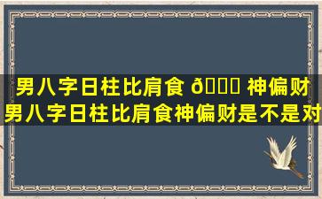 男八字日柱比肩食 🍀 神偏财（男八字日柱比肩食神偏财是不是对外边的女人好）